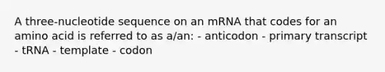 A three-nucleotide sequence on an mRNA that codes for an amino acid is referred to as a/an: - anticodon - primary transcript - tRNA - template - codon