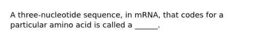 A three-nucleotide sequence, in mRNA, that codes for a particular amino acid is called a ______.