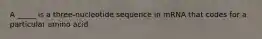 A _____ is a three-nucleotide sequence in mRNA that codes for a particular amino acid.