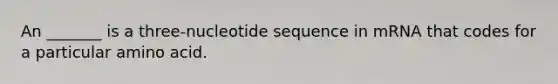 An _______ is a three-nucleotide sequence in mRNA that codes for a particular amino acid.