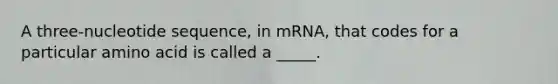 A three-nucleotide sequence, in mRNA, that codes for a particular amino acid is called a _____.