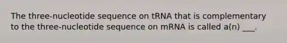 The three-nucleotide sequence on tRNA that is complementary to the three-nucleotide sequence on mRNA is called a(n) ___.