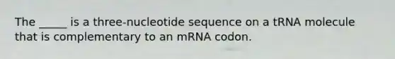 The _____ is a three-nucleotide sequence on a tRNA molecule that is complementary to an mRNA codon.