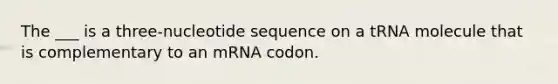 The ___ is a three-nucleotide sequence on a tRNA molecule that is complementary to an mRNA codon.