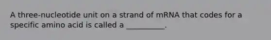 A three-nucleotide unit on a strand of mRNA that codes for a specific amino acid is called a __________.