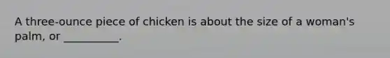 A three-ounce piece of chicken is about the size of a woman's palm, or __________.