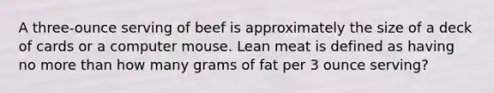 A three-ounce serving of beef is approximately the size of a deck of cards or a computer mouse. Lean meat is defined as having no more than how many grams of fat per 3 ounce serving?