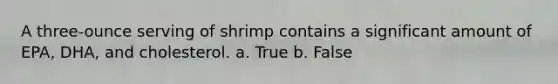 A three-ounce serving of shrimp contains a significant amount of EPA, DHA, and cholesterol. a. True b. False