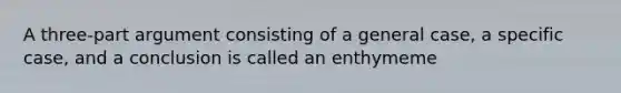 A three-part argument consisting of a general case, a specific case, and a conclusion is called an enthymeme