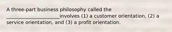 A three-part business philosophy called the ______________________involves (1) a customer orientation, (2) a service orientation, and (3) a profit orientation.