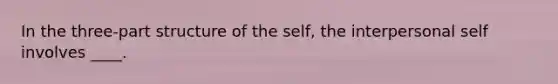 In the three-part structure of the self, the interpersonal self involves ____.