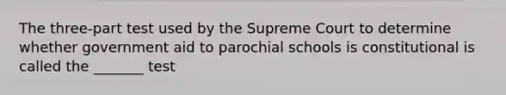 The three-part test used by the Supreme Court to determine whether government aid to parochial schools is constitutional is called the _______ test