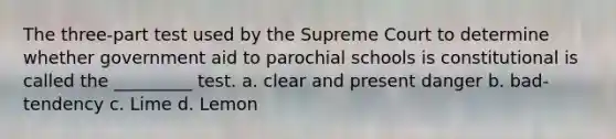 The three-part test used by the Supreme Court to determine whether government aid to parochial schools is constitutional is called the _________ test. a. clear and present danger b. bad-tendency c. Lime d. Lemon