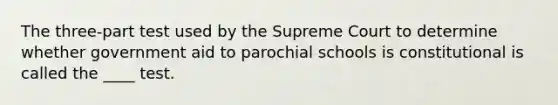 The three-part test used by the Supreme Court to determine whether government aid to parochial schools is constitutional is called the ____ test.