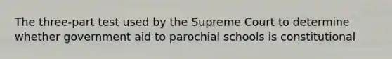 The three-part test used by the Supreme Court to determine whether government aid to parochial schools is constitutional