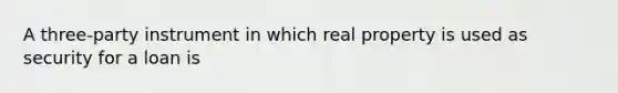 A three-party instrument in which real property is used as security for a loan is