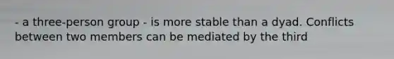 - a three-person group - is more stable than a dyad. Conflicts between two members can be mediated by the third