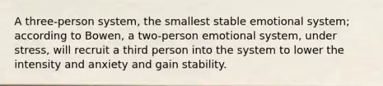 A three-person system, the smallest stable emotional system; according to Bowen, a two-person emotional system, under stress, will recruit a third person into the system to lower the intensity and anxiety and gain stability.