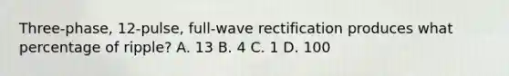 Three-phase, 12-pulse, full-wave rectification produces what percentage of ripple? A. 13 B. 4 C. 1 D. 100