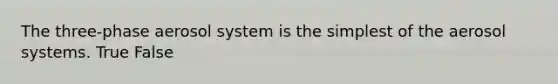 The three-phase aerosol system is the simplest of the aerosol systems. True False