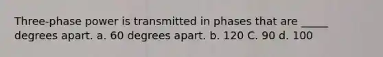 Three-phase power is transmitted in phases that are _____ degrees apart. a. 60 degrees apart. b. 120 C. 90 d. 100