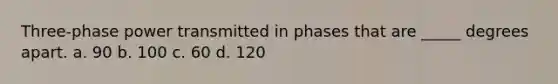 Three-phase power transmitted in phases that are _____ degrees apart. a. 90 b. 100 c. 60 d. 120