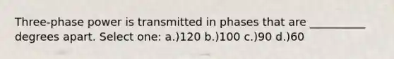 Three-phase power is transmitted in phases that are __________ degrees apart. Select one: a.)120 b.)100 c.)90 d.)60