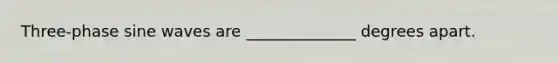 Three-phase sine waves are ______________ degrees apart.