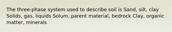 The three-phase system used to describe soil is Sand, silt, clay Solids, gas, liquids Solum, parent material, bedrock Clay, organic matter, minerals