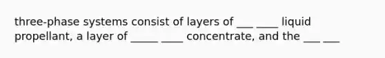 three-phase systems consist of layers of ___ ____ liquid propellant, a layer of _____ ____ concentrate, and the ___ ___