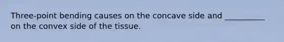 Three-point bending causes on the concave side and __________ on the convex side of the tissue.