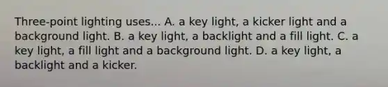 Three-point lighting uses... A. a key light, a kicker light and a background light. B. a key light, a backlight and a fill light. C. a key light, a fill light and a background light. D. a key light, a backlight and a kicker.