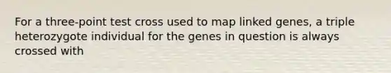 For a three-point test cross used to map linked genes, a triple heterozygote individual for the genes in question is always crossed with