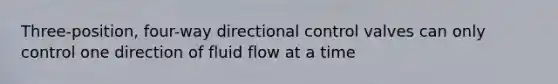 Three-position, four-way directional control valves can only control one direction of fluid flow at a time