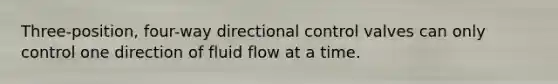 Three-position, four-way directional control valves can only control one direction of fluid flow at a time.