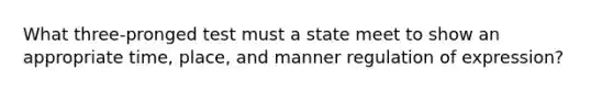 What three-pronged test must a state meet to show an appropriate time, place, and manner regulation of expression?