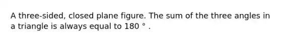 A three-sided, closed plane figure. The sum of the three angles in a triangle is always equal to 180 ° .