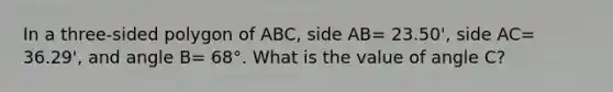 In a three-sided polygon of ABC, side AB= 23.50', side AC= 36.29', and angle B= 68°. What is the value of angle C?