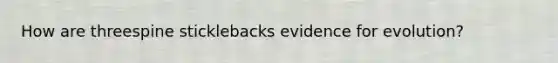 How are threespine sticklebacks evidence for evolution?