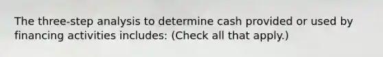 The three-step analysis to determine cash provided or used by financing activities includes: (Check all that apply.)