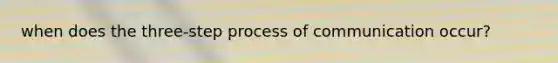 when does the three-step process of communication occur?