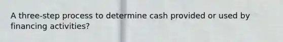 A three-step process to determine cash provided or used by financing activities?