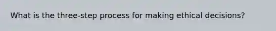 What is the three-step process for making ethical decisions?