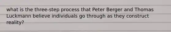 what is the three-step process that Peter Berger and Thomas Luckmann believe individuals go through as they construct reality?