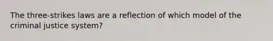 The three-strikes laws are a reflection of which model of the criminal justice system?
