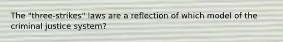 The "three‑strikes" laws are a reflection of which model of the criminal justice system?