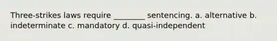 Three-strikes laws require ________ sentencing. a. alternative b. indeterminate c. mandatory d. quasi-independent