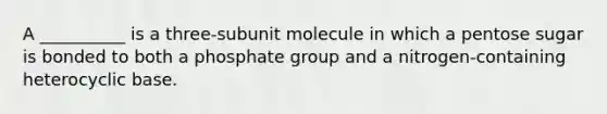 A __________ is a three-subunit molecule in which a pentose sugar is bonded to both a phosphate group and a nitrogen-containing heterocyclic base.