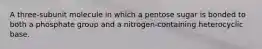 A three-subunit molecule in which a pentose sugar is bonded to both a phosphate group and a nitrogen-containing heterocyclic base.