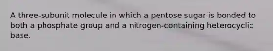 A three-subunit molecule in which a pentose sugar is bonded to both a phosphate group and a nitrogen-containing heterocyclic base.